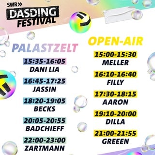 Timetable des DASDING Festivals 2025 Palastzelt: 15:35-16:05 Dani Lia; 16:45-17:25 Jassin; 18:20-19:05 Becks; 20:05-20:55 Badchieff; 22:00-23:00 Zartmann Open-Air: 15:00-15:30 Meller; 16:10-16:40 Filly; 17:30-18:15 Aaron; 19:10-20:00 Dilla; 21:00-21:55 Greeen (Foto: SWR DASDING) Timetable des DASDING Festivals 2025 Palastzelt: 15:35-16:05 Dani Lia; 16:45-17:25 Jassin; 18:20-19:05 Becks; 20:05-20:55 Badchieff; 22:00-23:00 Zartmann Open-Air: 15:00-15:30 Meller; 16:10-16:40 Filly; 17:30-18:15 Aaron; 19:10-20:00 Dilla; 21:00-21:55 Greeen